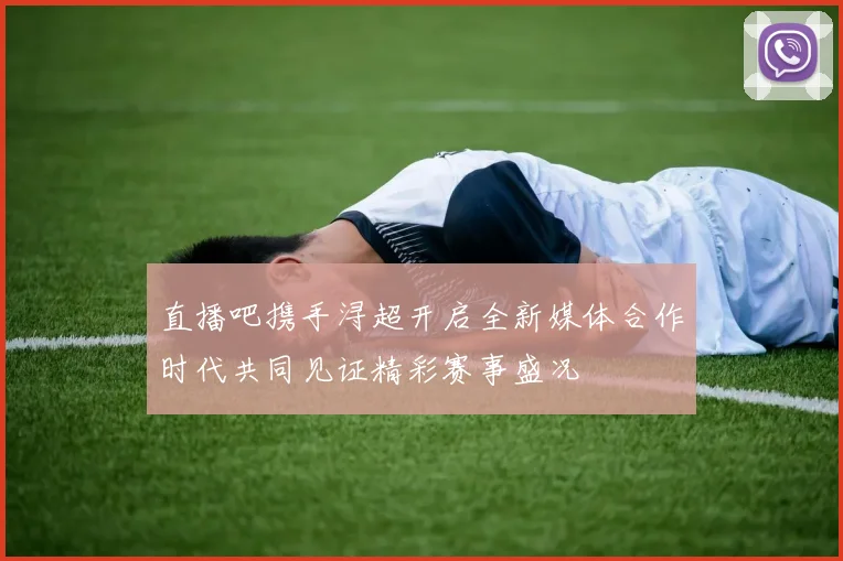 直播吧携手浔超开启全新媒体合作时代共同见证精彩赛事盛况