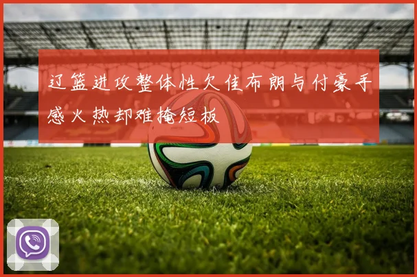 辽篮进攻整体性欠佳布朗与付豪手感火热却难掩短板