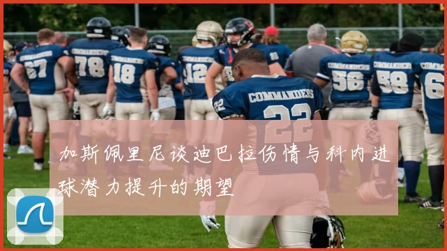 加斯佩里尼谈迪巴拉伤情与科内进球潜力提升的期望
