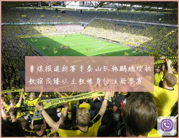 鲁媒报道新赛季泰山队韩鹏继续执教宿茂臻以主教练身份注册参赛