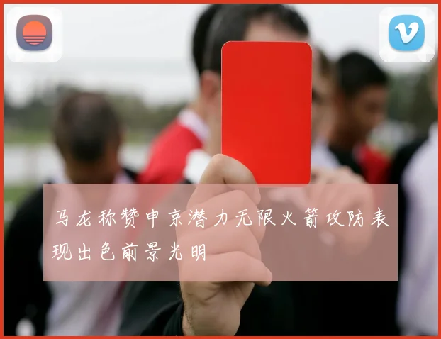 马龙称赞申京潜力无限火箭攻防表现出色前景光明