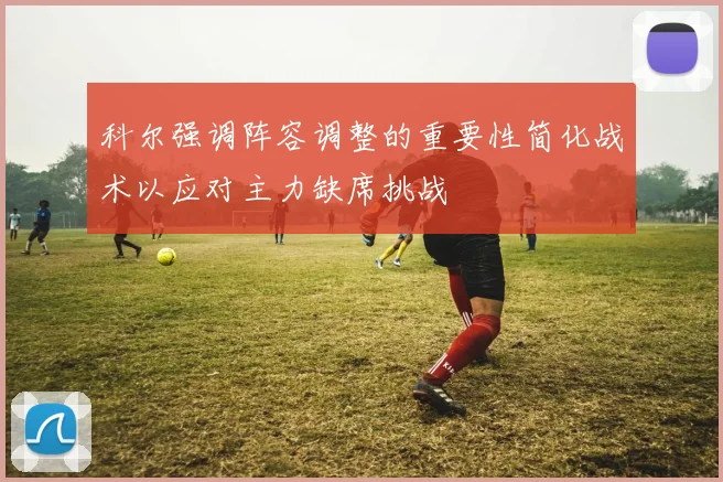 科尔强调阵容调整的重要性简化战术以应对主力缺席挑战