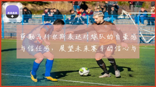 萨勒马科尔斯表达对球队的自豪感与信任感，展望未来赛季的信心与期待