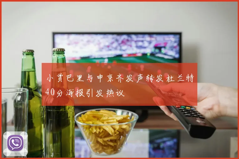 小贾巴里与申京齐发声转发杜兰特40分海报引发热议