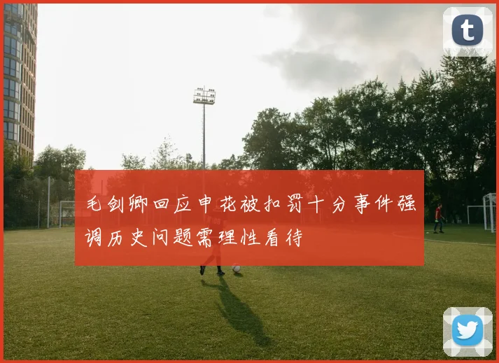毛剑卿回应申花被扣罚十分事件强调历史问题需理性看待